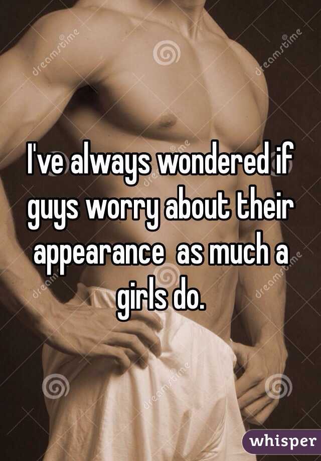 I've always wondered if guys worry about their appearance  as much a girls do.