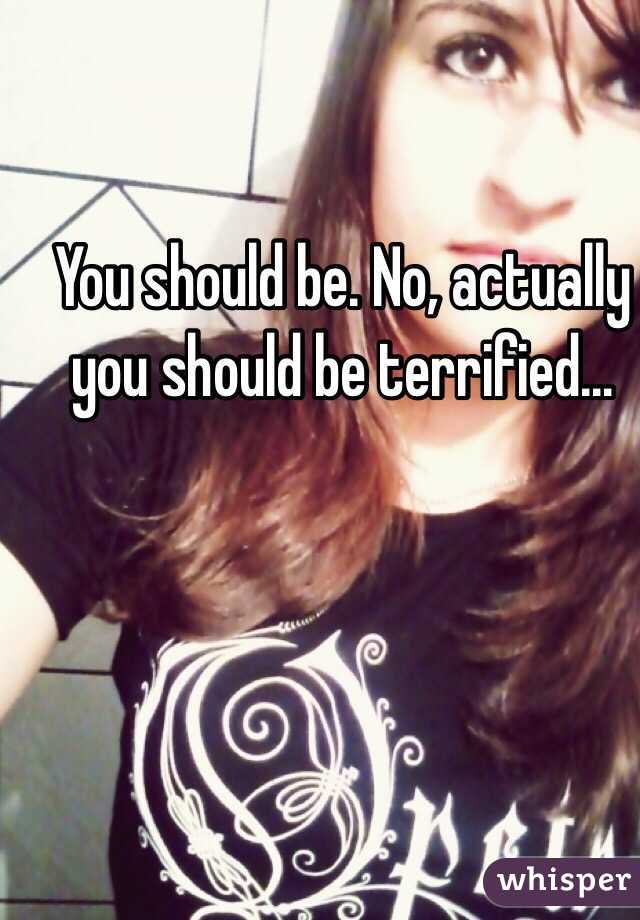 You should be. No, actually you should be terrified... 