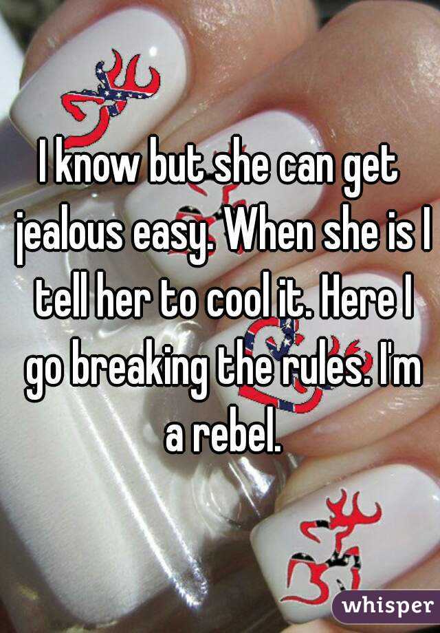 I know but she can get jealous easy. When she is I tell her to cool it. Here I go breaking the rules. I'm a rebel.