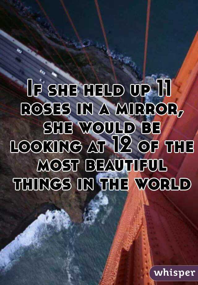 If she held up 11 roses in a mirror, she would be looking at 12 of the most beautiful things in the world