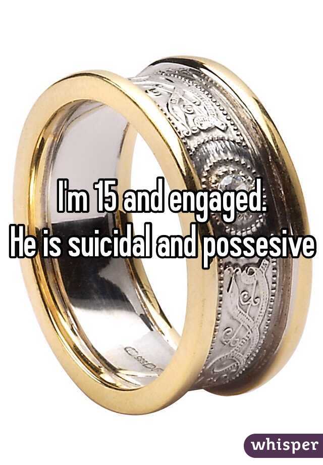 I'm 15 and engaged.
He is suicidal and possesive