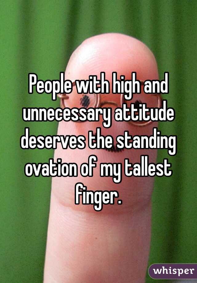 People with high and unnecessary attitude deserves the standing ovation of my tallest finger.