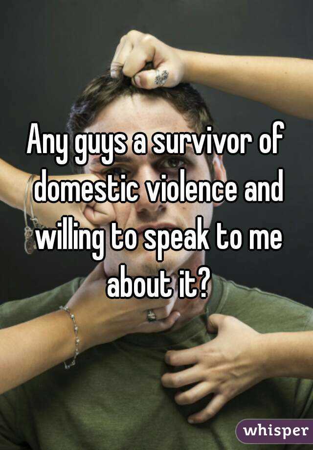 Any guys a survivor of domestic violence and willing to speak to me about it?