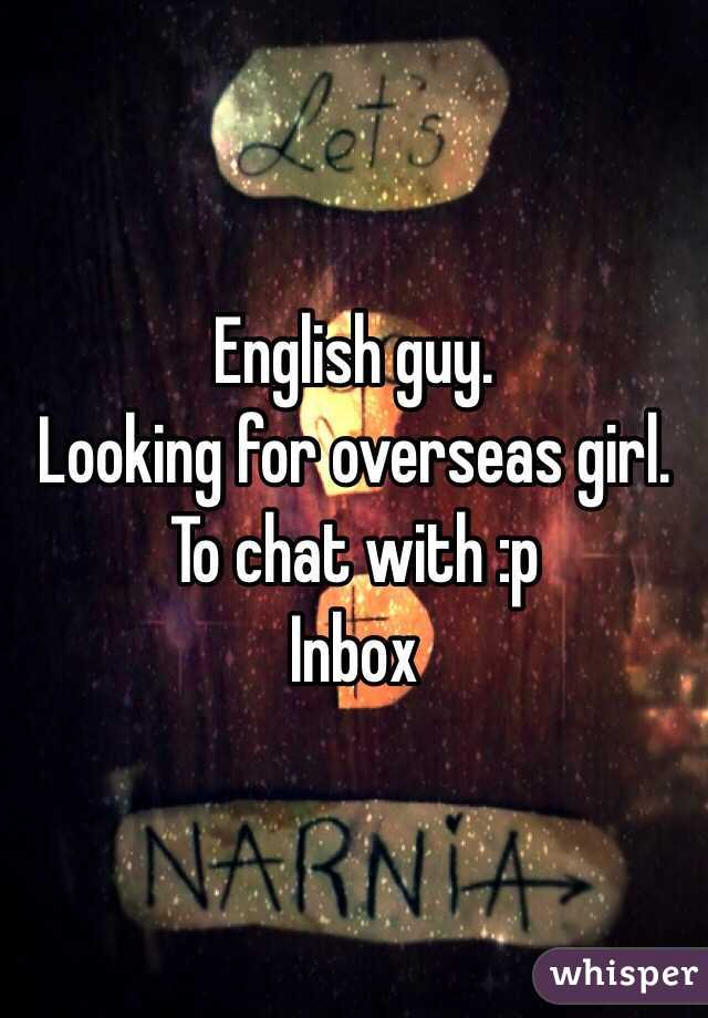 English guy. 
Looking for overseas girl. 
To chat with :p 
Inbox 