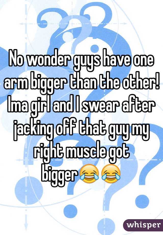No wonder guys have one arm bigger than the other! Ima girl and I swear after jacking off that guy my right muscle got bigger😂😂