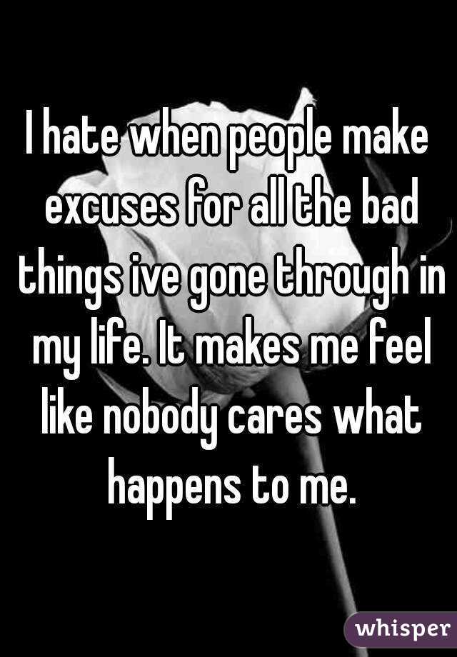 I hate when people make excuses for all the bad things ive gone through in my life. It makes me feel like nobody cares what happens to me.