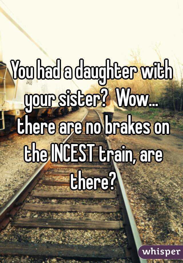 You had a daughter with your sister?  Wow...  there are no brakes on the INCEST train, are there?