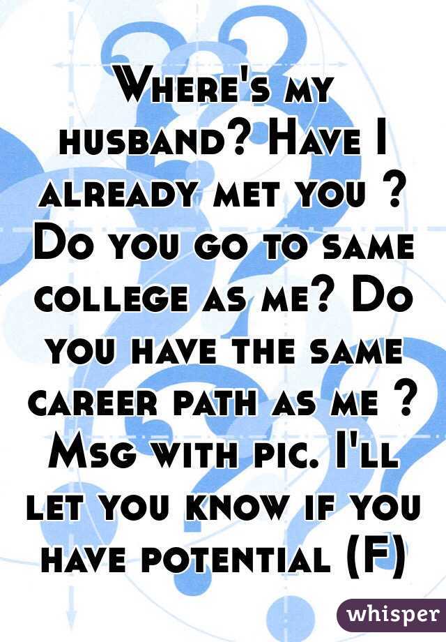 Where's my husband? Have I already met you ? Do you go to same college as me? Do you have the same career path as me ? Msg with pic. I'll let you know if you have potential (F)