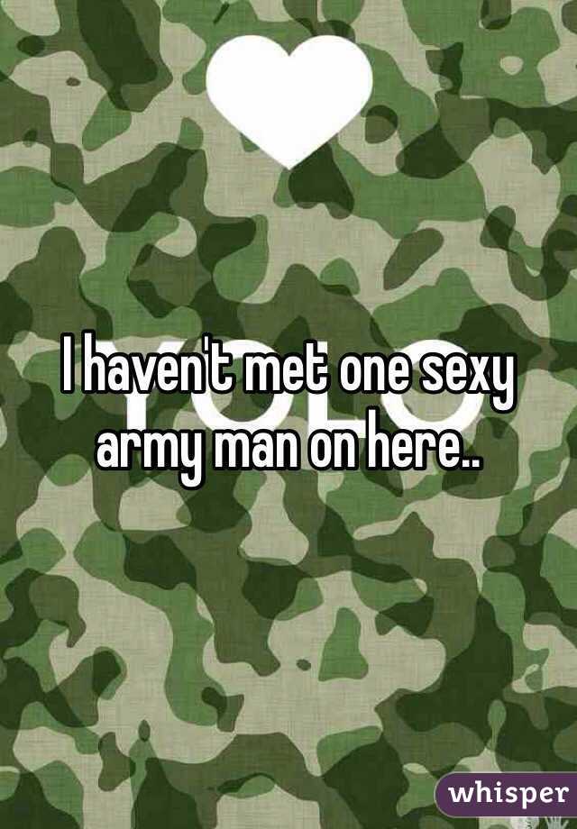 I haven't met one sexy army man on here..