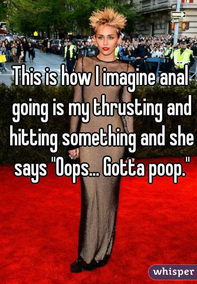 This is how I imagine anal going is my thrusting and hitting something and she says "Oops... Gotta poop."
