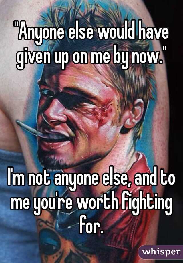 "Anyone else would have given up on me by now."




I'm not anyone else, and to me you're worth fighting for.