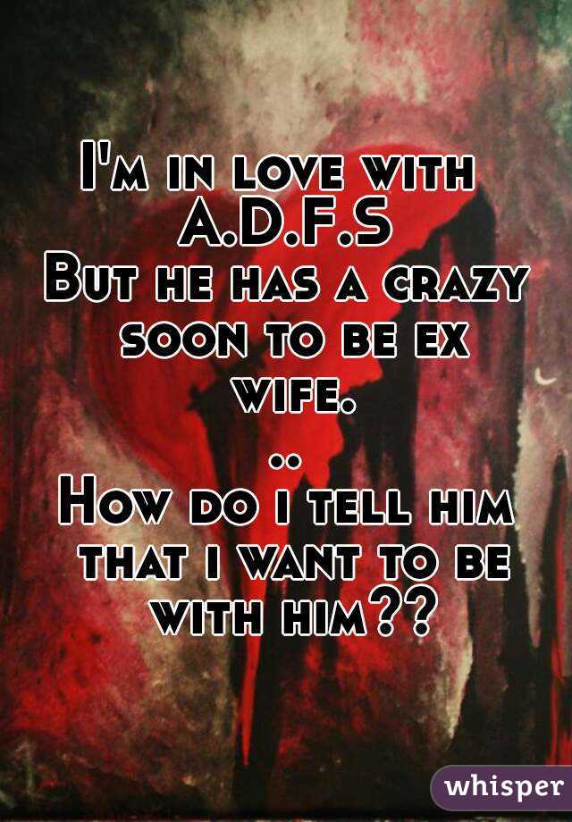 I'm in love with 
A.D.F.S
But he has a crazy soon to be ex wife...
How do i tell him that i want to be with him??