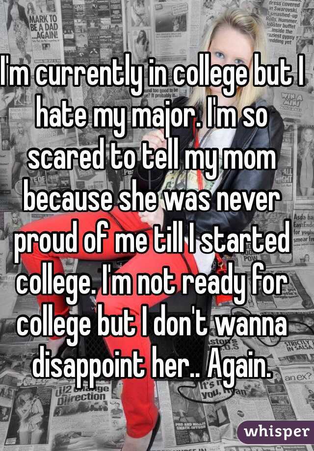 I'm currently in college but I hate my major. I'm so scared to tell my mom because she was never proud of me till I started college. I'm not ready for college but I don't wanna disappoint her.. Again. 