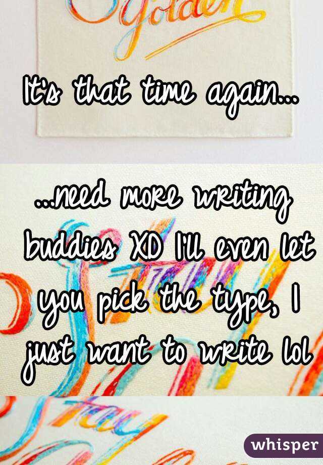 It's that time again...

...need more writing buddies XD I'll even let you pick the type, I just want to write lol