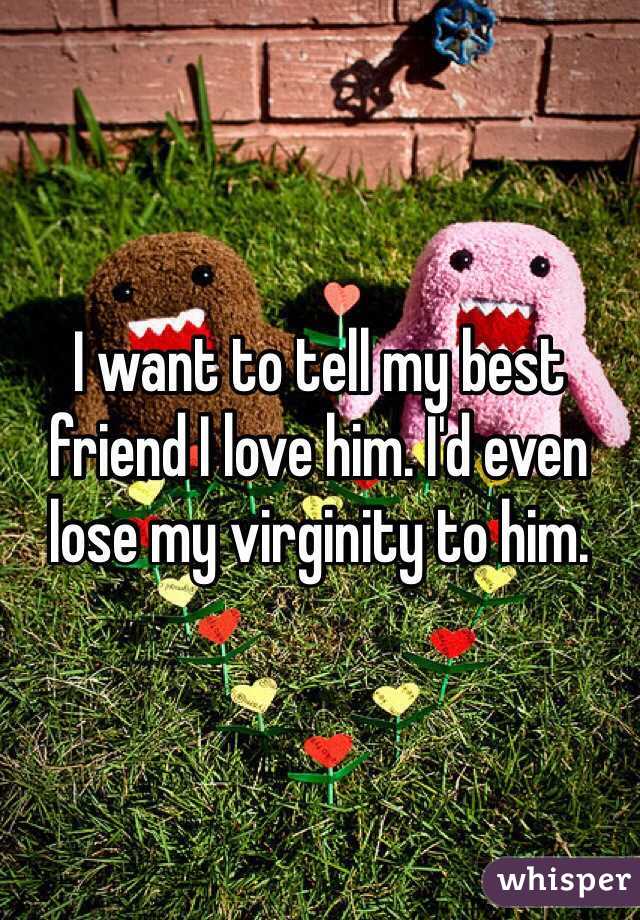 I want to tell my best friend I love him. I'd even lose my virginity to him. 