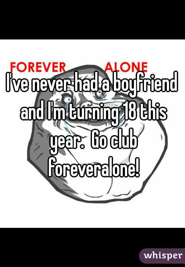 I've never had a boyfriend and I'm turning 18 this year.  Go club foreveralone!