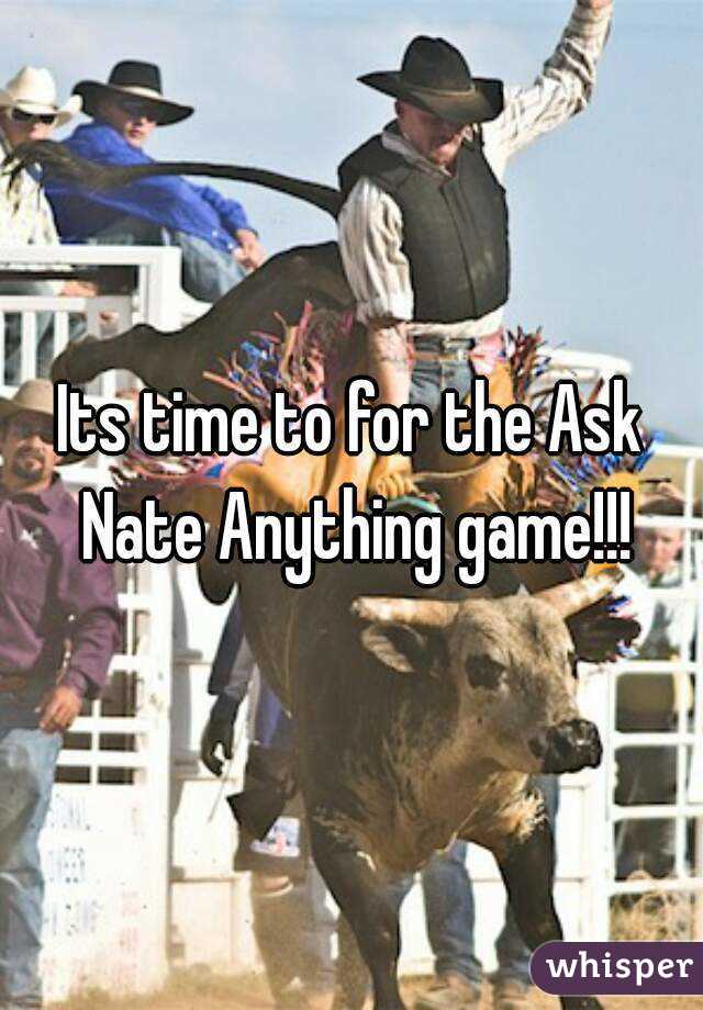 Its time to for the Ask Nate Anything game!!!
