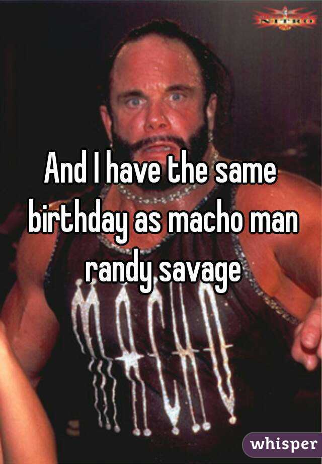 And I have the same birthday as macho man randy savage