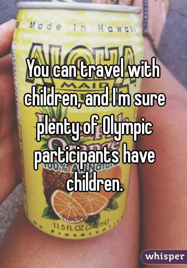 You can travel with children, and I'm sure plenty of Olympic participants have children.