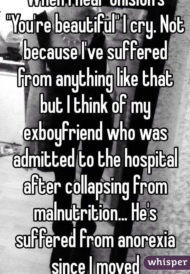 When I hear onision's "You're beautiful" I cry. Not because I've suffered from anything like that but I think of my exboyfriend who was admitted to the hospital after collapsing from malnutrition... He's suffered from anorexia since I moved