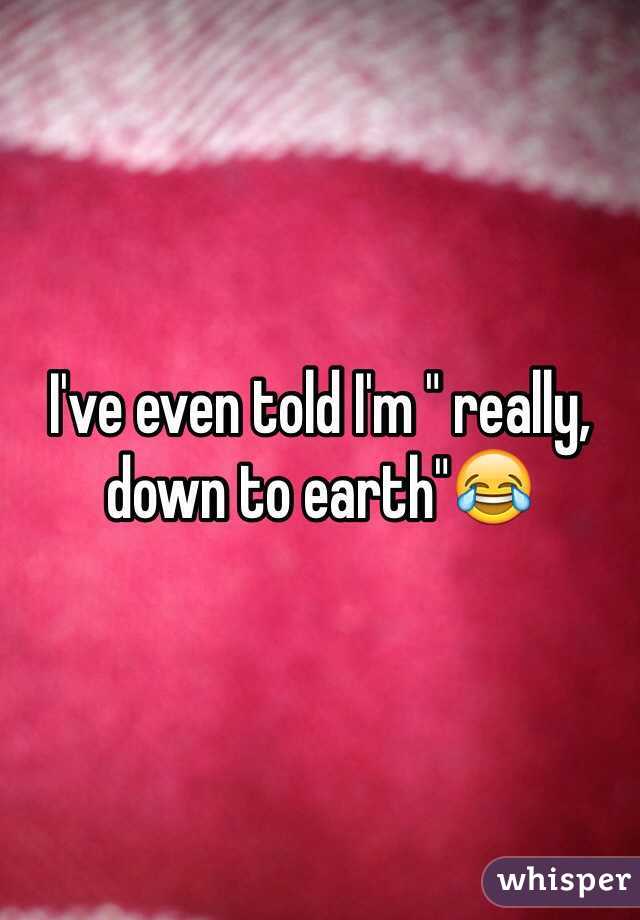 I've even told I'm " really, down to earth"😂