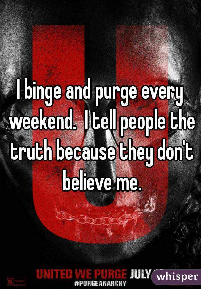 I binge and purge every weekend.  I tell people the truth because they don't believe me.
