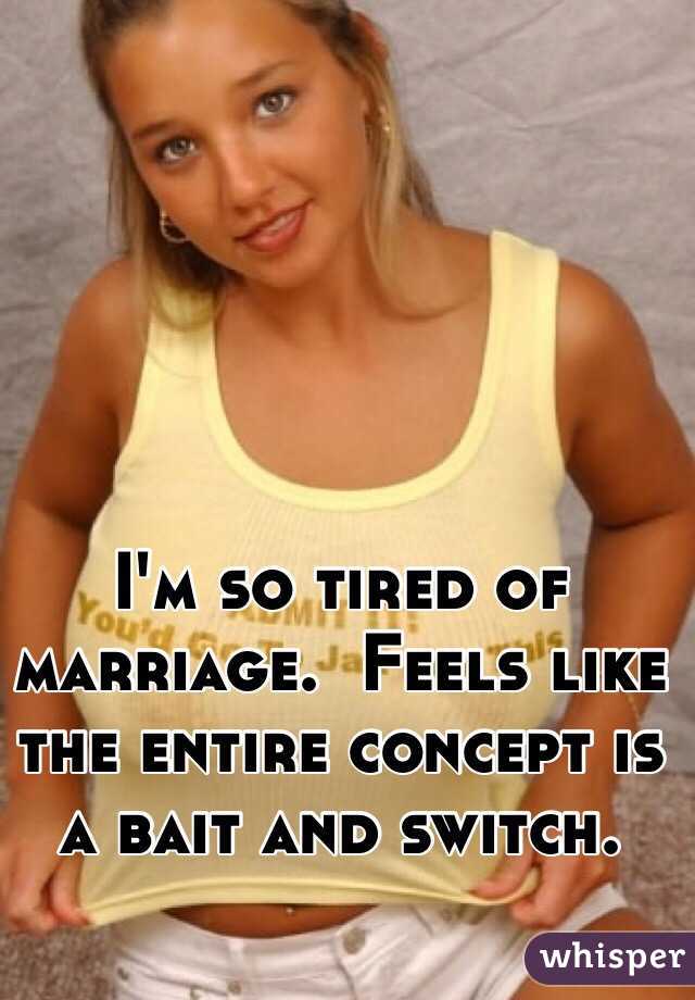 I'm so tired of marriage.  Feels like the entire concept is a bait and switch. 