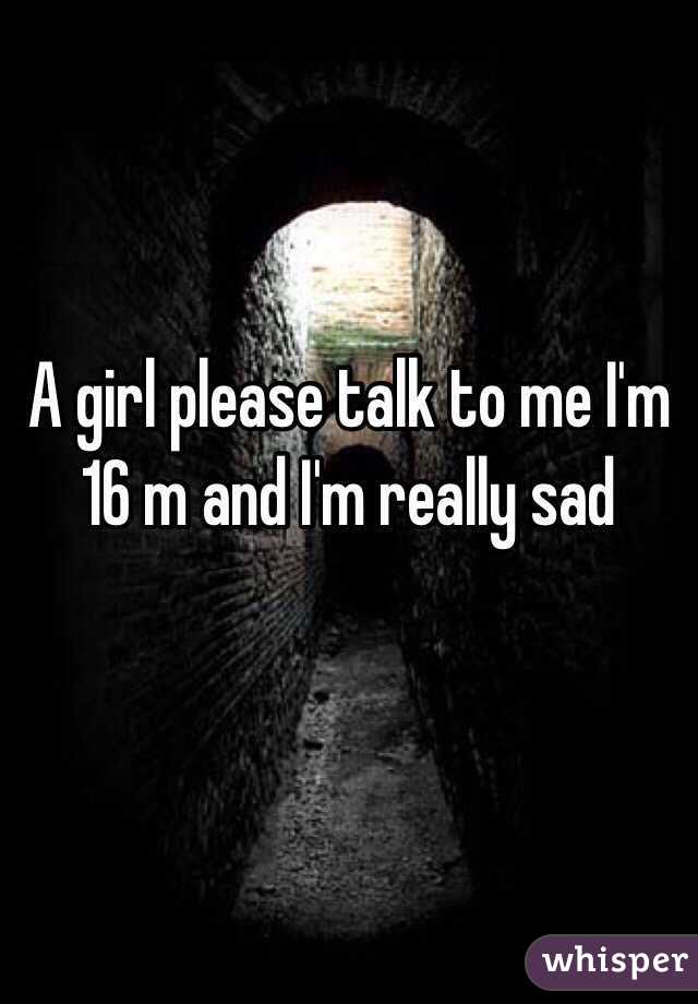 A girl please talk to me I'm 16 m and I'm really sad

