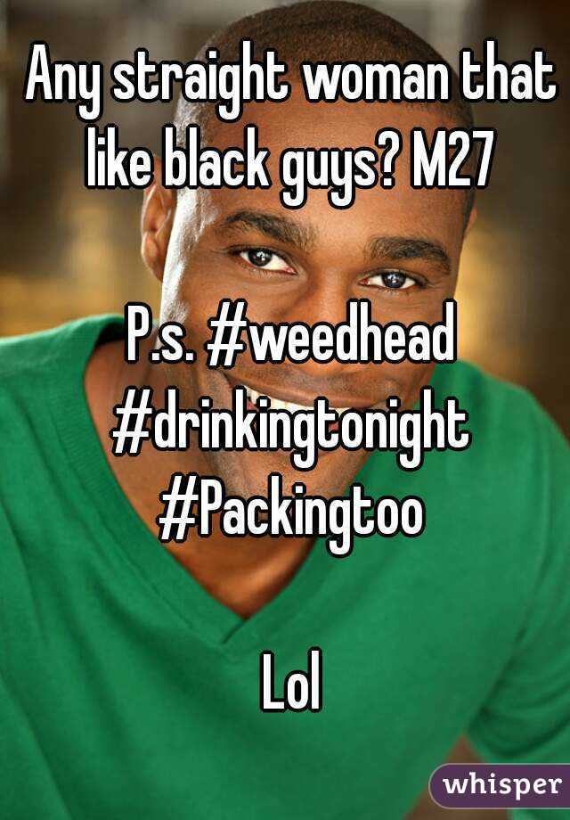 Any straight woman that like black guys? M27 

P.s. #weedhead
#drinkingtonight
#Packingtoo
 
Lol
