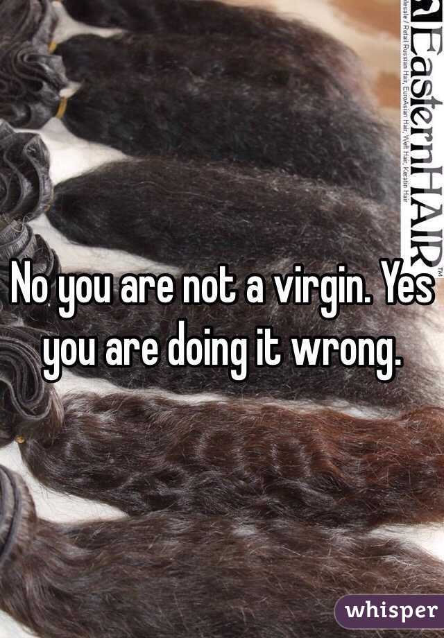 No you are not a virgin. Yes you are doing it wrong. 
