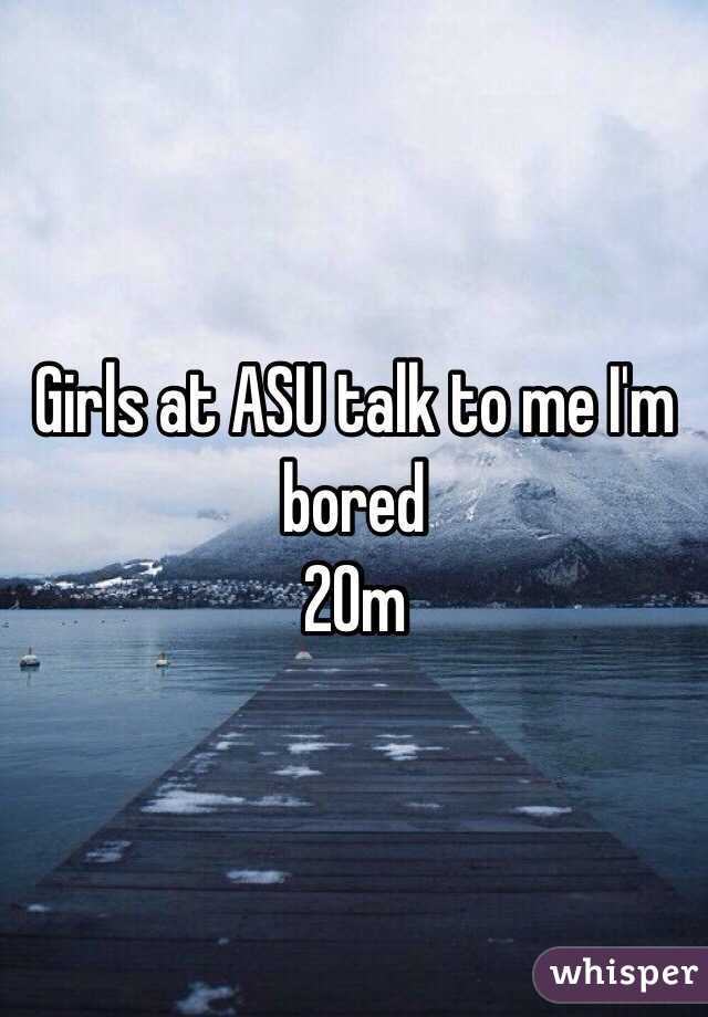 Girls at ASU talk to me I'm bored 
20m
