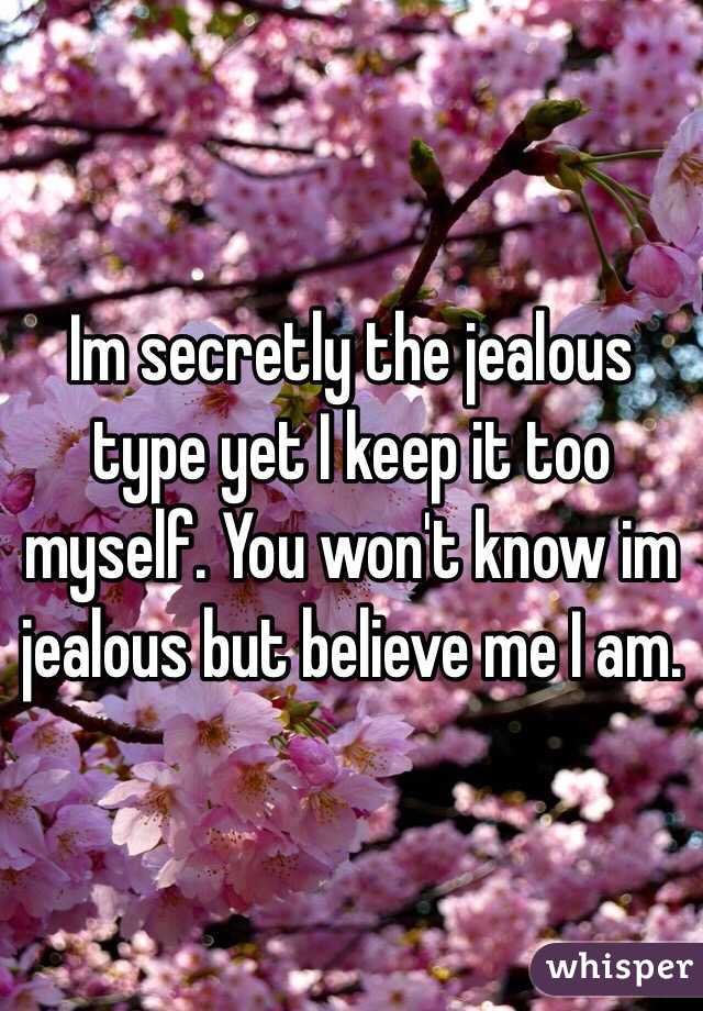 Im secretly the jealous type yet I keep it too myself. You won't know im jealous but believe me I am.