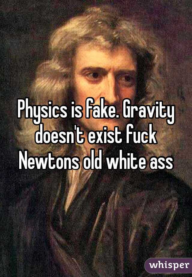Physics is fake. Gravity doesn't exist fuck Newtons old white ass 