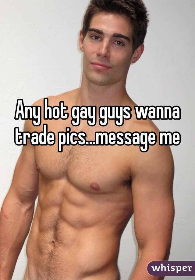 Any hot gay guys wanna trade pics...message me
