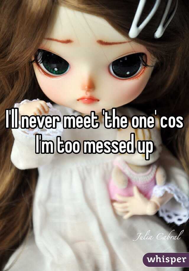 I'll never meet 'the one' cos I'm too messed up