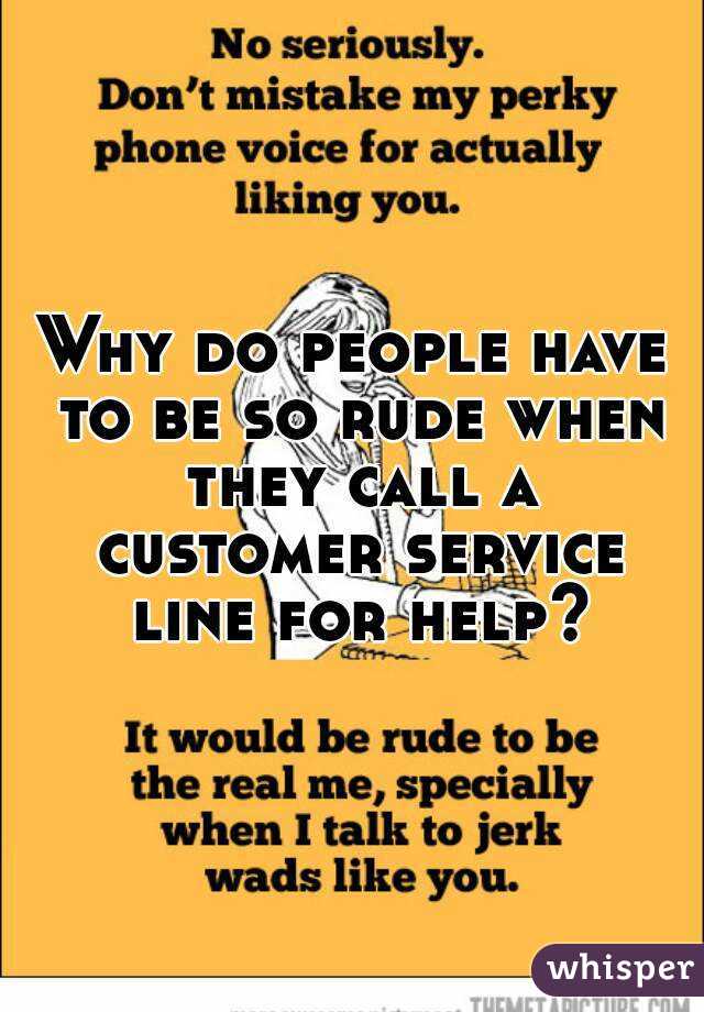 Why do people have to be so rude when they call a customer service line for help?