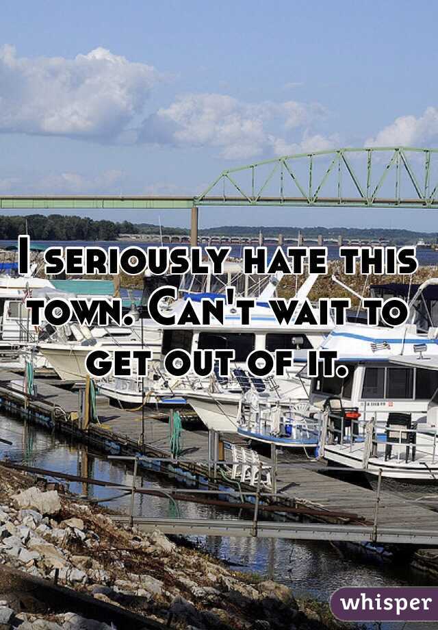 I seriously hate this town. Can't wait to get out of it.