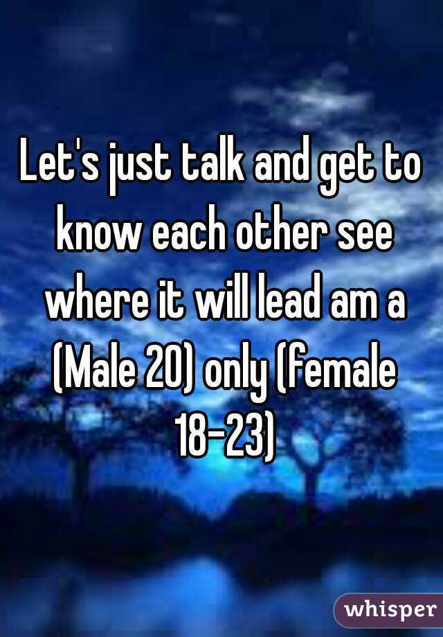 Let's just talk and get to know each other see where it will lead am a (Male 20) only (female 18-23)
