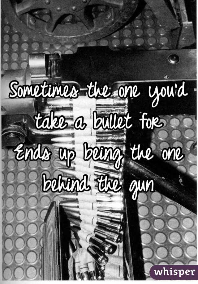 Sometimes the one you'd take a bullet for 
Ends up being the one behind the gun