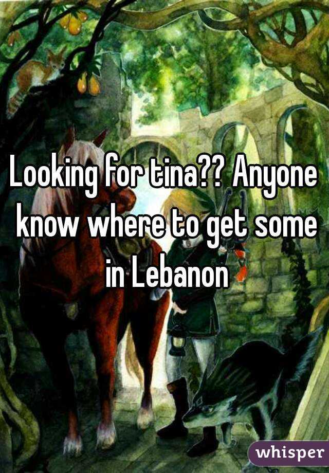 Looking for tina?? Anyone know where to get some in Lebanon