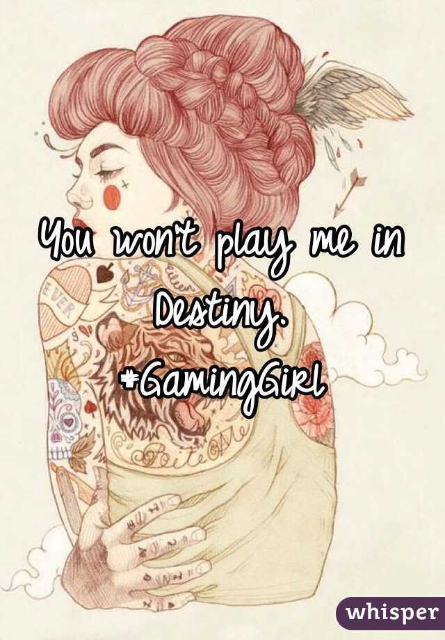You won't play me in Destiny. 
#GamingGirl