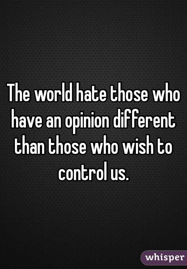 The world hate those who have an opinion different than those who wish to control us. 