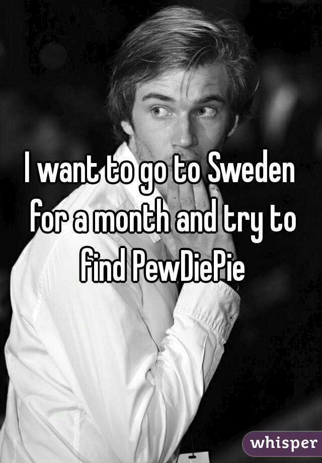 I want to go to Sweden for a month and try to find PewDiePie