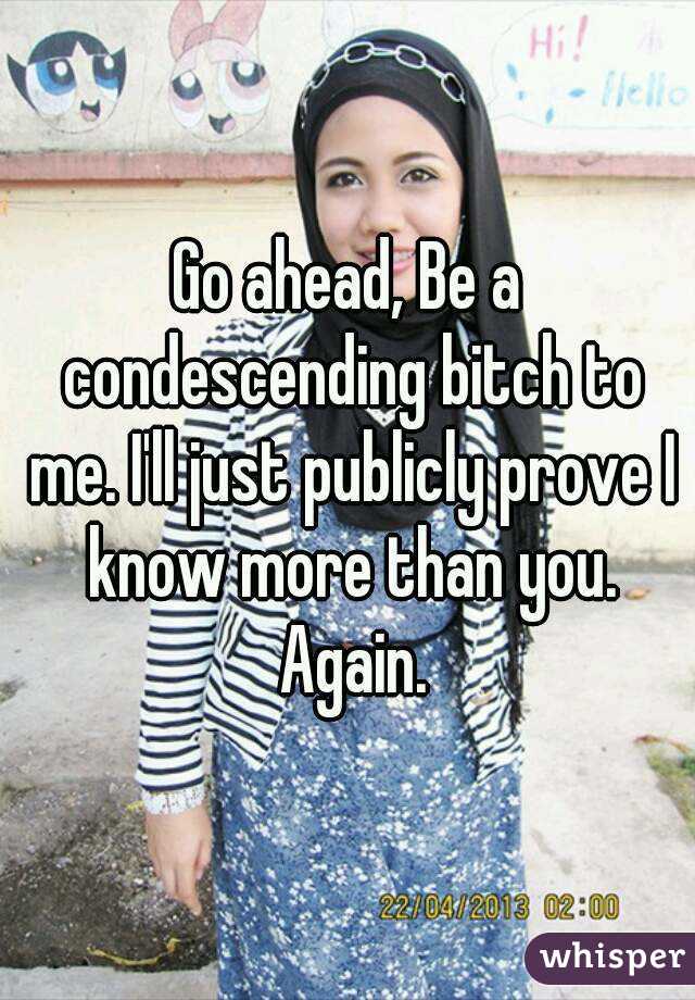 Go ahead, Be a condescending bitch to me. I'll just publicly prove I know more than you. Again.