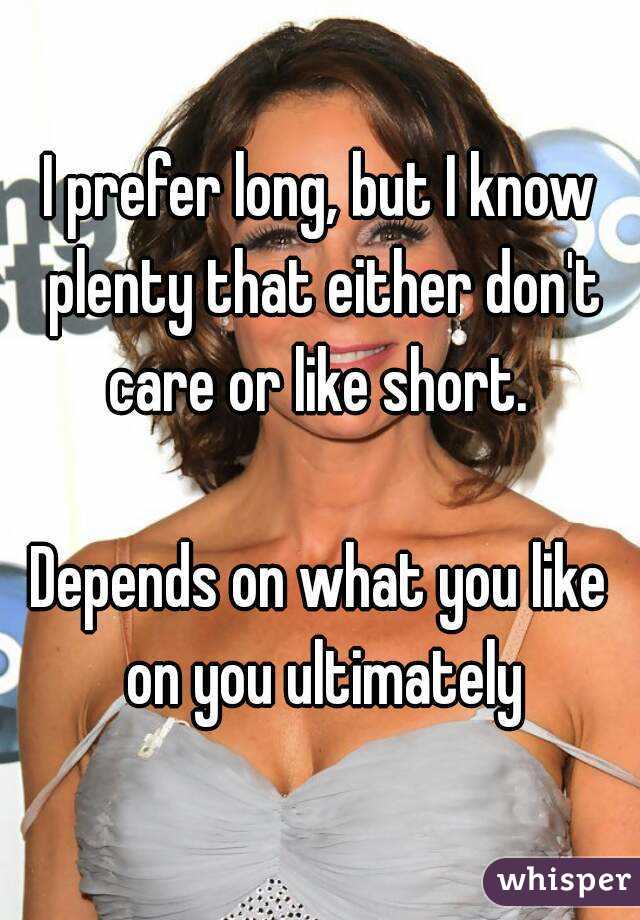 I prefer long, but I know plenty that either don't care or like short. 

Depends on what you like on you ultimately