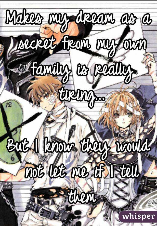 Makes my dream as a secret from my own family is really tiring...

But I know they would not let me if I tell them
