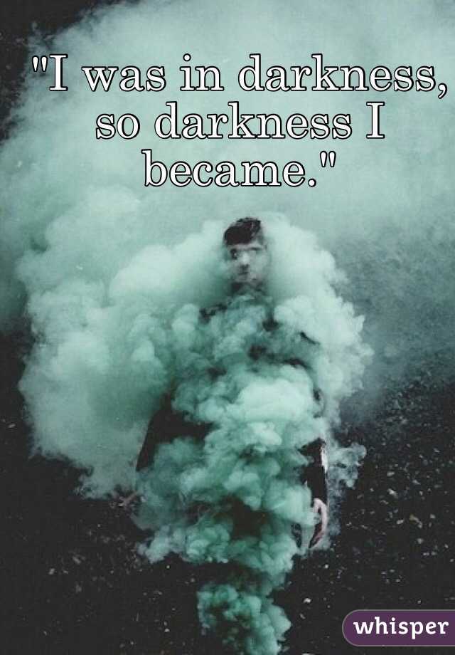 "I was in darkness, so darkness I became."