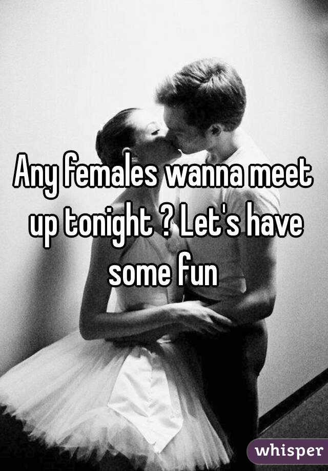 Any females wanna meet up tonight ? Let's have some fun 