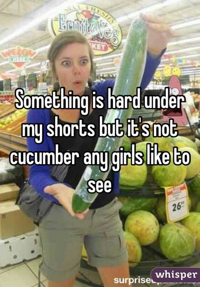 Something is hard under my shorts but it's not cucumber any girls like to see 