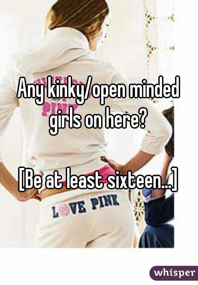 Any kinky/open minded girls on here? 

[Be at least sixteen...]